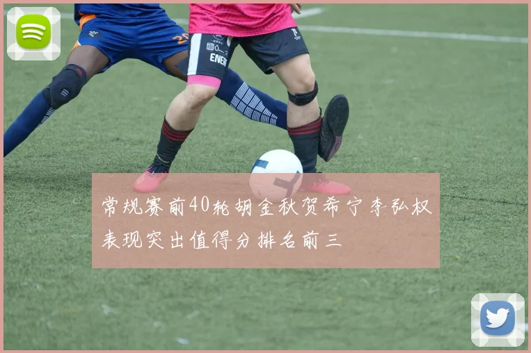 常规赛前40轮胡金秋贺希宁李弘权表现突出值得分排名前三
