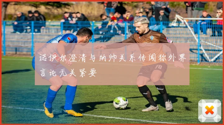 诺伊尔澄清与纳帅关系传闻称外界言论无关紧要