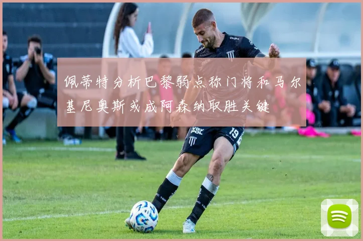 佩蒂特分析巴黎弱点称门将和马尔基尼奥斯或成阿森纳取胜关键