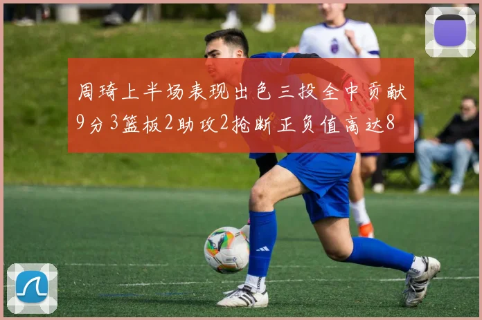周琦上半场表现出色三投全中贡献9分3篮板2助攻2抢断正负值高达8