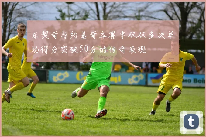 东契奇与约基奇本赛季双双多次单场得分突破50分的传奇表现