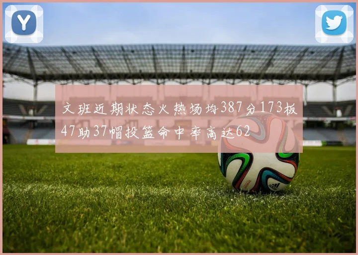 文班近期状态火热场均387分173板47助37帽投篮命中率高达62
