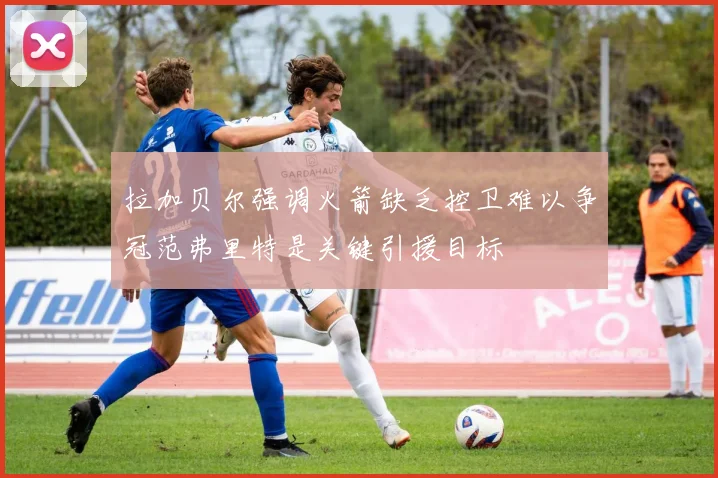拉加贝尔强调火箭缺乏控卫难以争冠范弗里特是关键引援目标