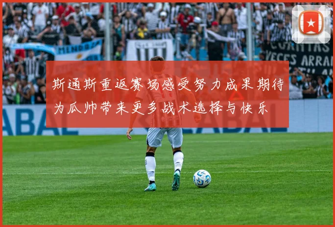 斯通斯重返赛场感受努力成果期待为瓜帅带来更多战术选择与快乐