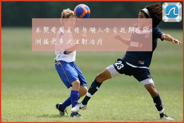 东契奇周五将与湖人会合近期在欧洲接受多次注射治疗