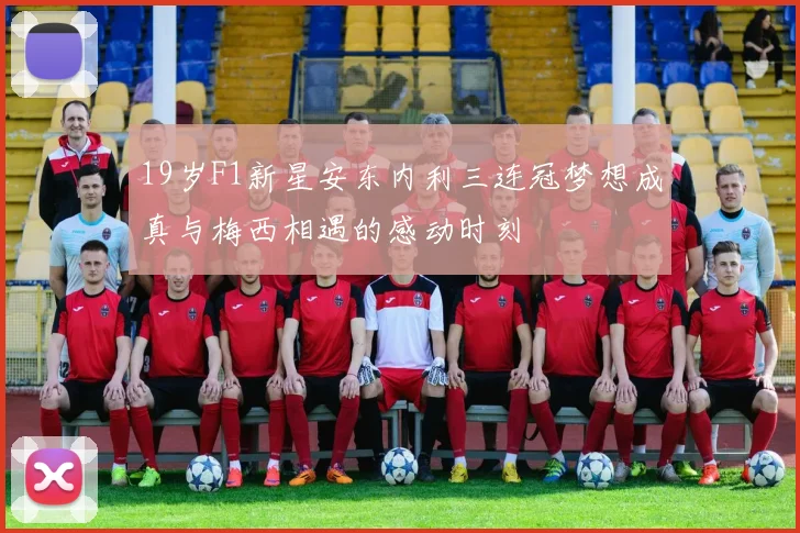 19岁F1新星安东内利三连冠梦想成真与梅西相遇的感动时刻
