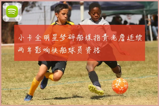小卡全明星梦碎船媒指责老詹连续两年影响快船球员资格