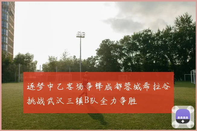 逐梦中乙客场争锋成都蓉城希拉谷挑战武汉三镇B队全力争胜