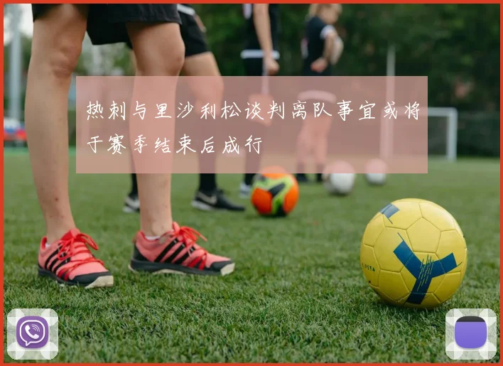 热刺与里沙利松谈判离队事宜或将于赛季结束后成行