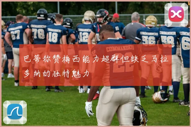 巴蒂称赞梅西能力超群但缺乏马拉多纳的独特魅力