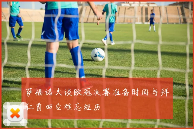 萨福诺夫谈欧冠决赛准备时间与拜仁首回合难忘经历