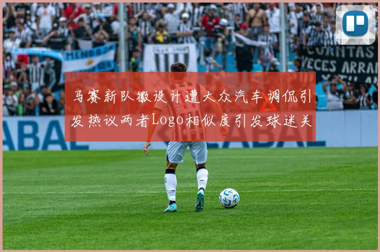 马赛新队徽设计遭大众汽车调侃引发热议两者Logo相似度引发球迷关注