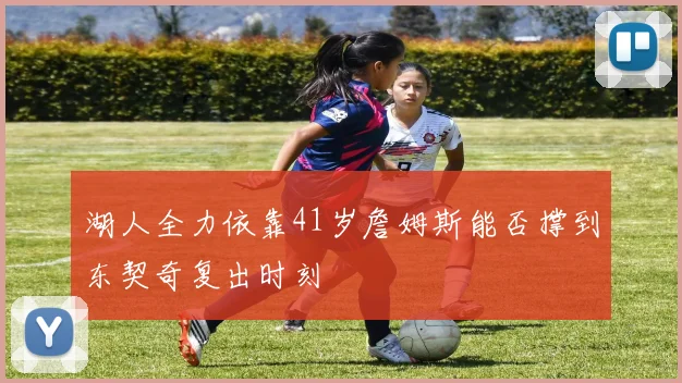 湖人全力依靠41岁詹姆斯能否撑到东契奇复出时刻