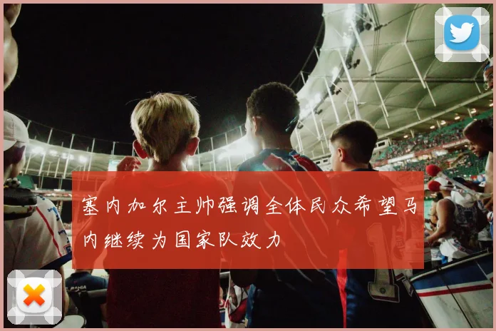 塞内加尔主帅强调全体民众希望马内继续为国家队效力