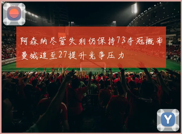 阿森纳尽管失利仍保持73夺冠概率曼城追至27提升竞争压力