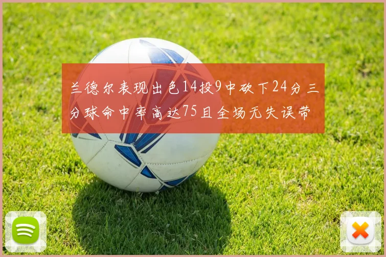 兰德尔表现出色14投9中砍下24分三分球命中率高达75且全场无失误带领球队获胜