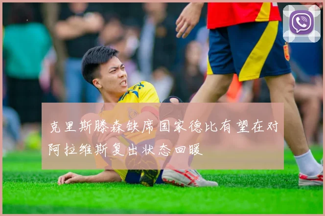 克里斯滕森缺席国家德比有望在对阿拉维斯复出状态回暖