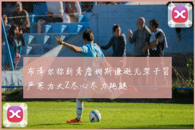 布泽尔称新秀詹姆斯谦逊无架子冒严寒为大Z尽心尽力跑腿
