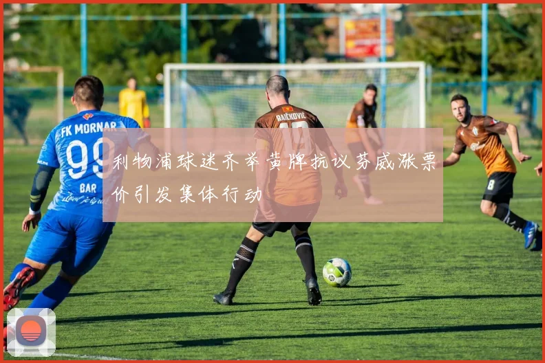 利物浦球迷齐举黄牌抗议芬威涨票价引发集体行动