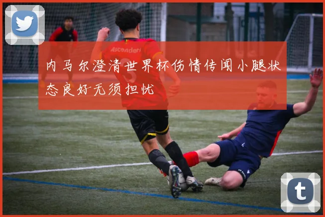 内马尔澄清世界杯伤情传闻小腿状态良好无须担忧