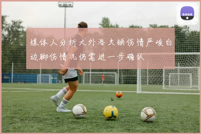 媒体人分析大外洛夫顿伤情严峻白边脚伤情况仍需进一步确认
