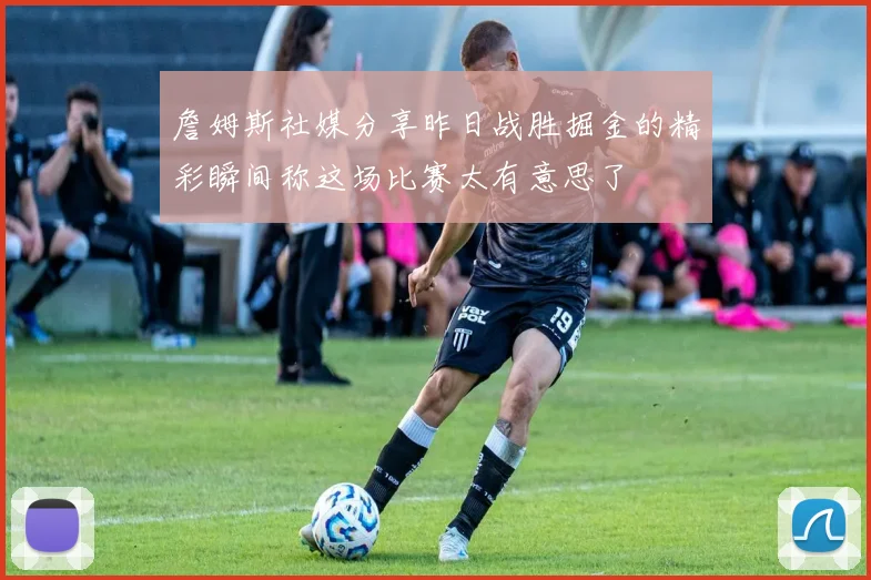 詹姆斯社媒分享昨日战胜掘金的精彩瞬间称这场比赛太有意思了