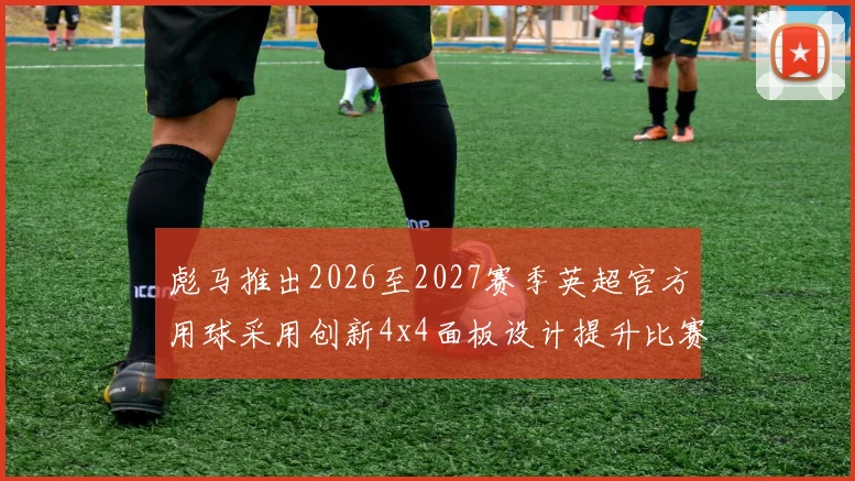 彪马推出2026至2027赛季英超官方用球采用创新4x4面板设计提升比赛表现