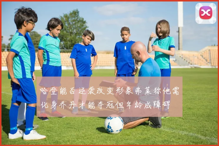 哈登能否逆袭改变形象弗莱称他需化身乔丹才能夺冠但年龄成障碍