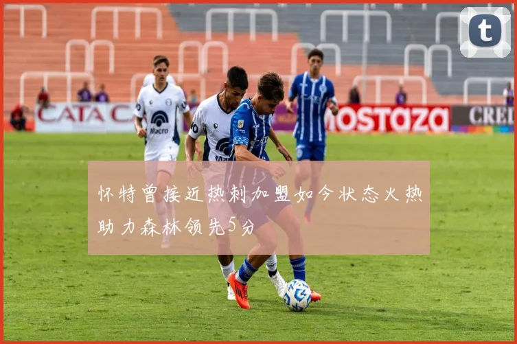 怀特曾接近热刺加盟如今状态火热助力森林领先5分