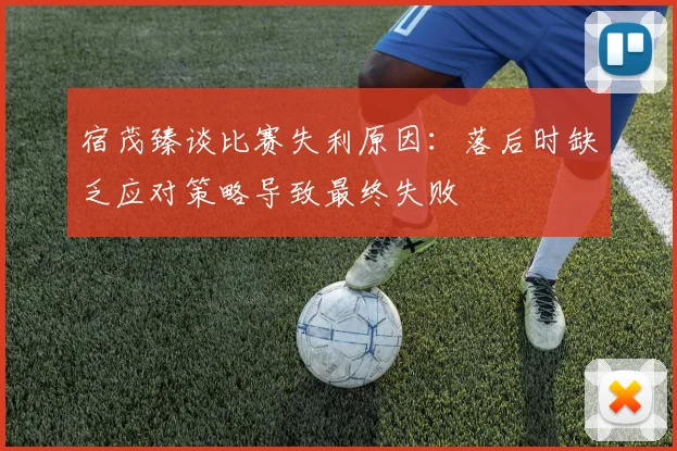 宿茂臻谈比赛失利原因：落后时缺乏应对策略导致最终失败