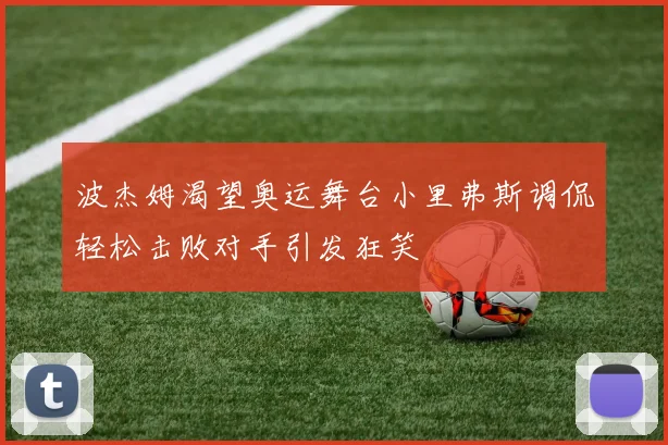 波杰姆渴望奥运舞台小里弗斯调侃轻松击败对手引发狂笑