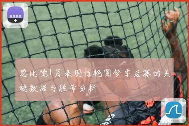 恩比德1月表现惊艳圆梦季后赛的关键数据与胜率分析