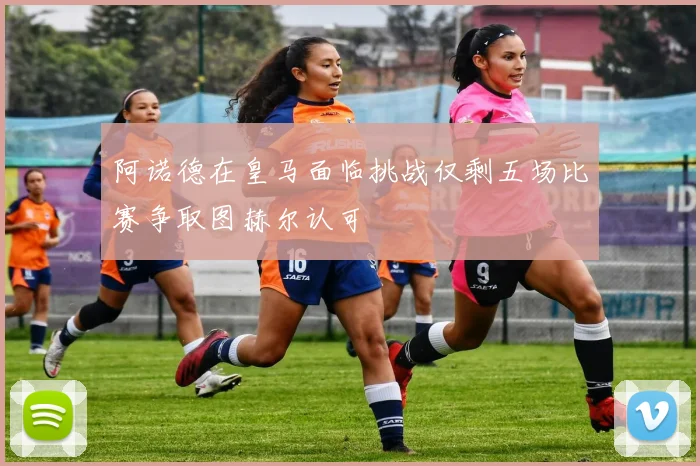阿诺德在皇马面临挑战仅剩五场比赛争取图赫尔认可
