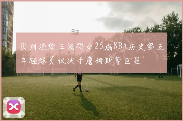 贝利连续三场得分25成NBA历史第五年轻球员仅次于詹姆斯等巨星