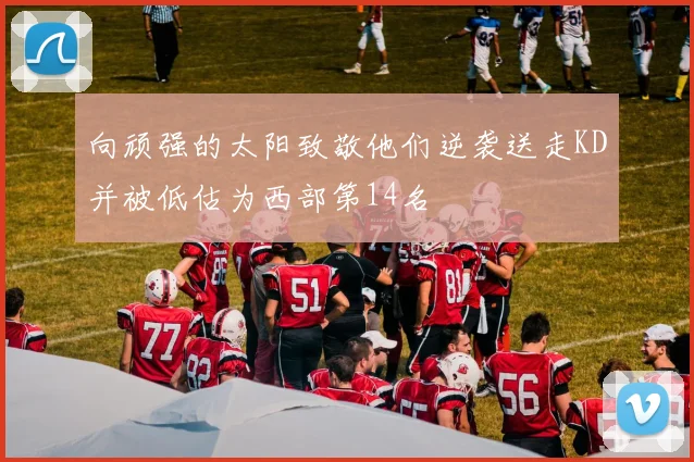 向顽强的太阳致敬他们逆袭送走KD并被低估为西部第14名