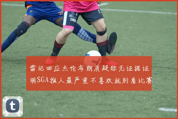 雷记回应杰伦布朗质疑称无证据证明SGA推人最严重不喜欢就别看比赛