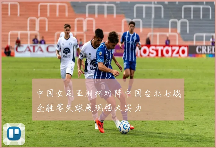 中国女足亚洲杯对阵中国台北七战全胜零失球展现强大实力