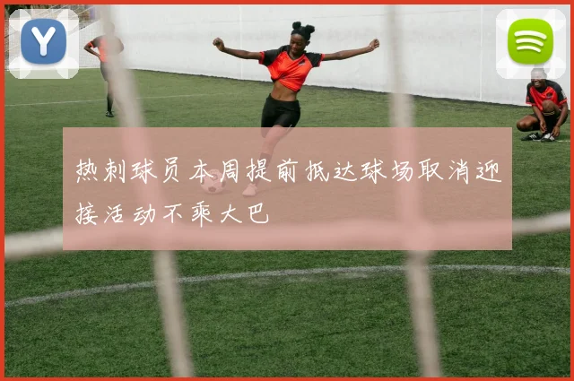 热刺球员本周提前抵达球场取消迎接活动不乘大巴