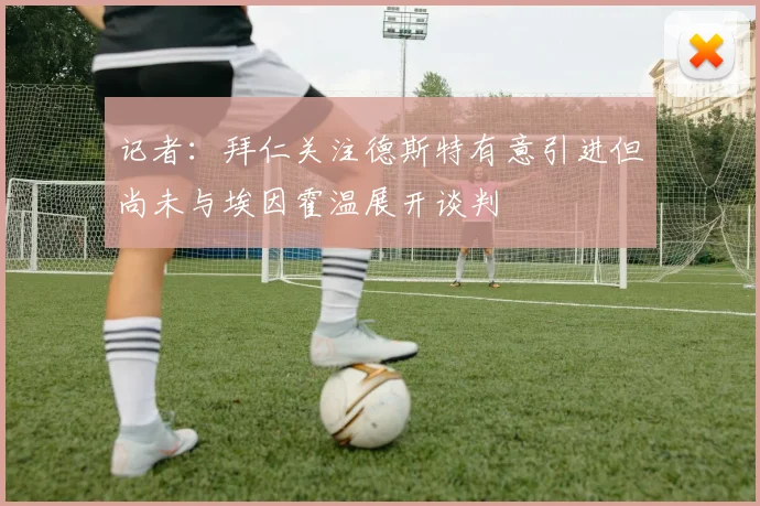记者：拜仁关注德斯特有意引进但尚未与埃因霍温展开谈判