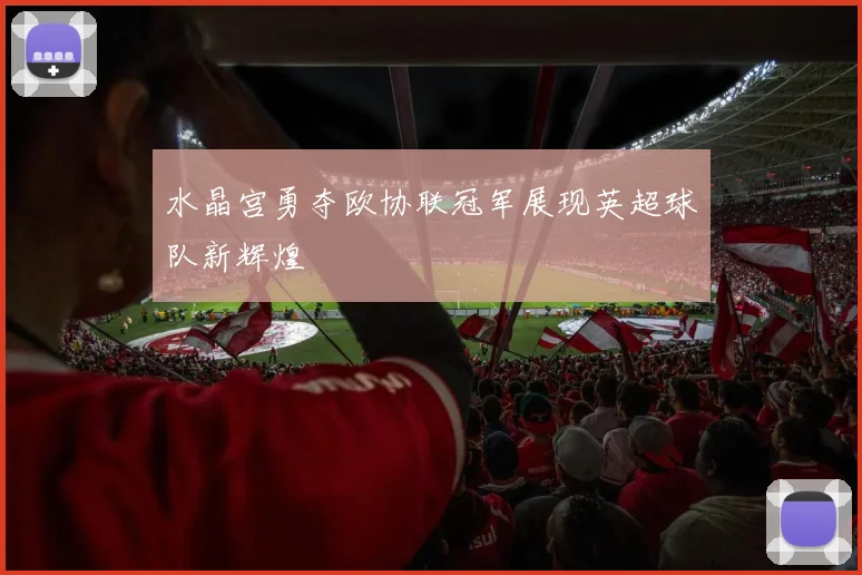 水晶宫勇夺欧协联冠军展现英超球队新辉煌
